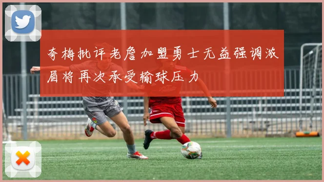 夸梅批评老詹加盟勇士无益强调浓眉将再次承受输球压力