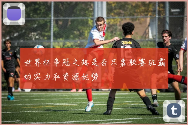 世界杯争冠之路是否只靠联赛班霸的实力和资源优势