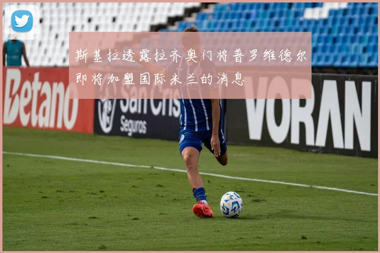 斯基拉透露拉齐奥门将普罗维德尔即将加盟国际米兰的消息