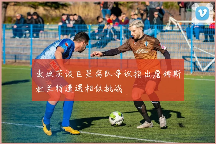 麦坎茨谈巨星离队争议指出詹姆斯杜兰特遭遇相似挑战