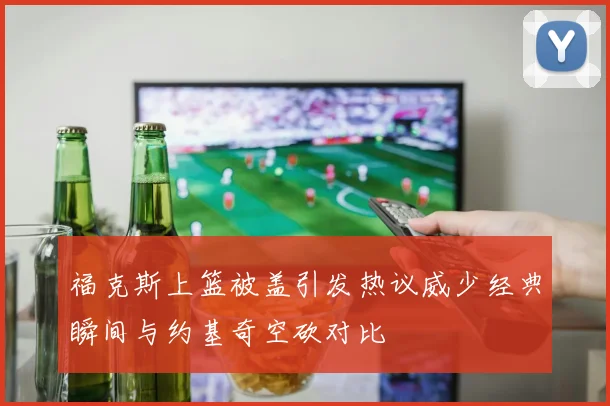 福克斯上篮被盖引发热议威少经典瞬间与约基奇空砍对比