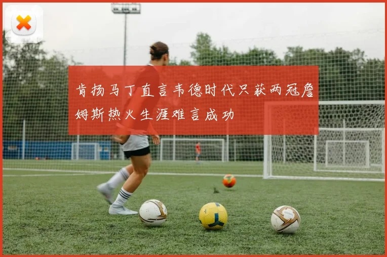 肯扬马丁直言韦德时代只获两冠詹姆斯热火生涯难言成功