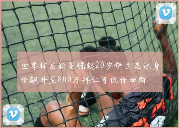 世界杯后新星崛起20岁伊兰昆达身价飙升至800万拜仁可低价回购