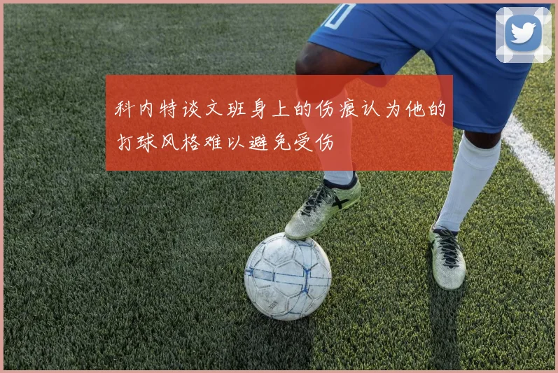 科内特谈文班身上的伤痕认为他的打球风格难以避免受伤