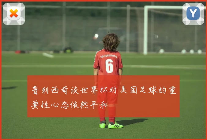 普利西奇谈世界杯对美国足球的重要性心态依然平和