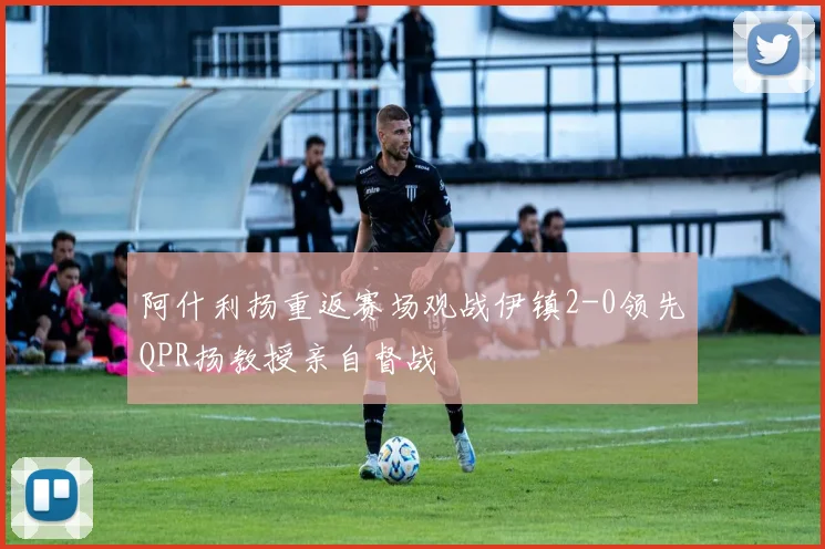 阿什利扬重返赛场观战伊镇2-0领先QPR扬教授亲自督战