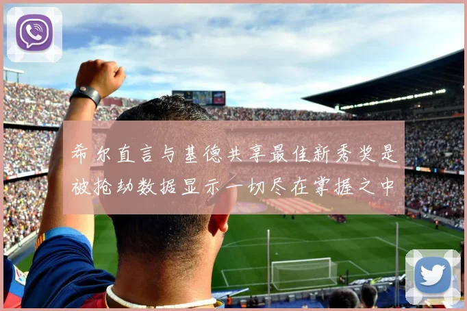希尔直言与基德共享最佳新秀奖是被抢劫数据显示一切尽在掌握之中