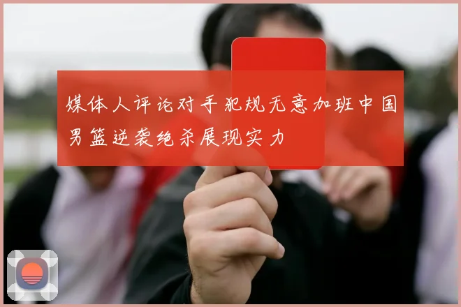 媒体人评论对手犯规无意加班中国男篮逆袭绝杀展现实力
