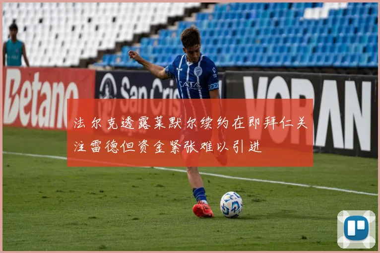 法尔克透露莱默尔续约在即拜仁关注雷德但资金紧张难以引进