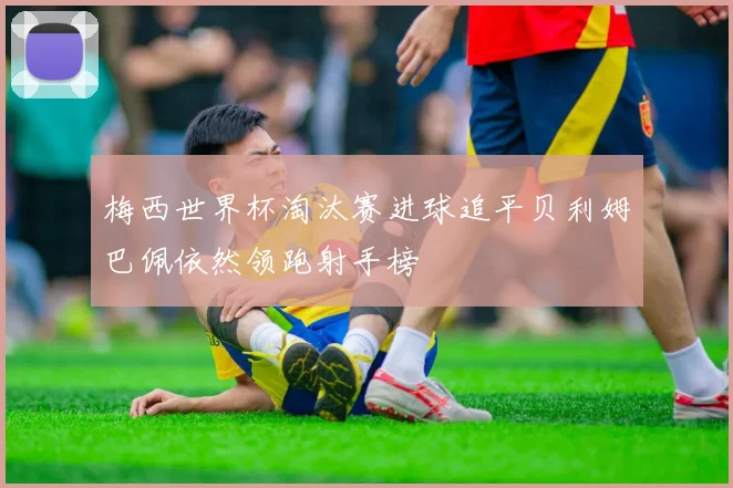 梅西世界杯淘汰赛进球追平贝利姆巴佩依然领跑射手榜