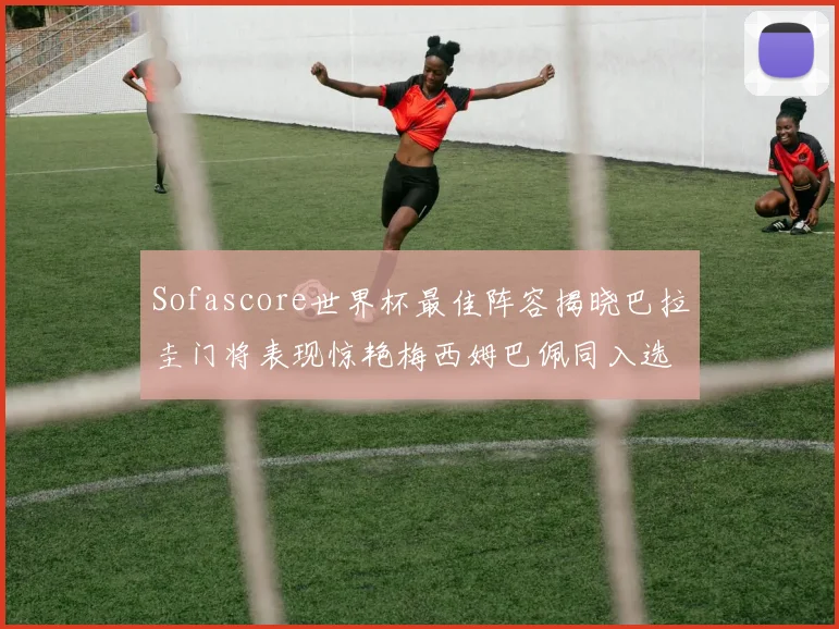 Sofascore世界杯最佳阵容揭晓巴拉圭门将表现惊艳梅西姆巴佩同入选