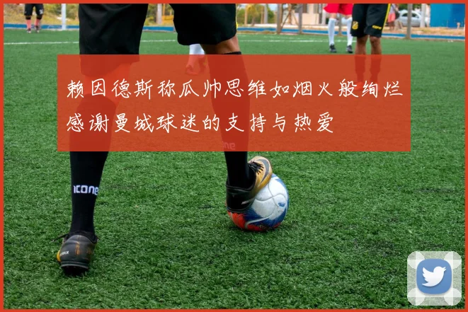赖因德斯称瓜帅思维如烟火般绚烂感谢曼城球迷的支持与热爱
