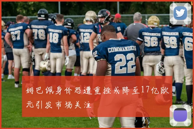 姆巴佩身价恐遭重挫或降至17亿欧元引发市场关注