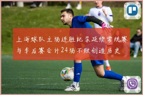 上海球队主场连胜纪录延续常规赛与季后赛合计24场不败创造历史