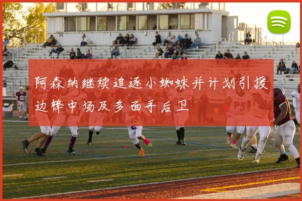 阿森纳继续追逐小蜘蛛并计划引援边锋中场及多面手后卫