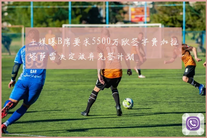 土媒曝B席要求5500万欧签字费加拉塔萨雷决定放弃免签计划