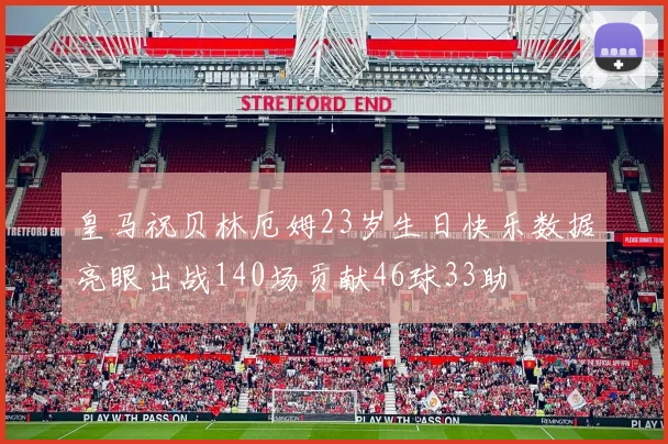 皇马祝贝林厄姆23岁生日快乐数据亮眼出战140场贡献46球33助