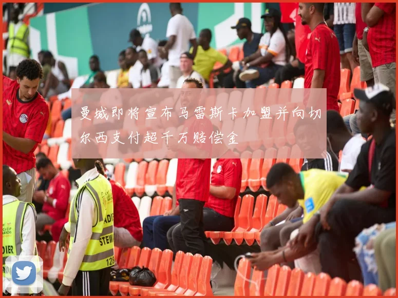曼城即将宣布马雷斯卡加盟并向切尔西支付超千万赔偿金