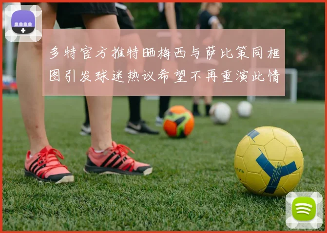 多特官方推特晒梅西与萨比策同框图引发球迷热议希望不再重演此情景
