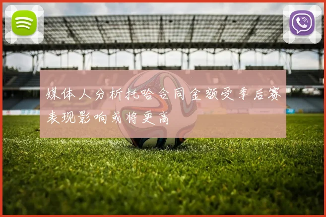 媒体人分析托哈合同金额受季后赛表现影响或将更高