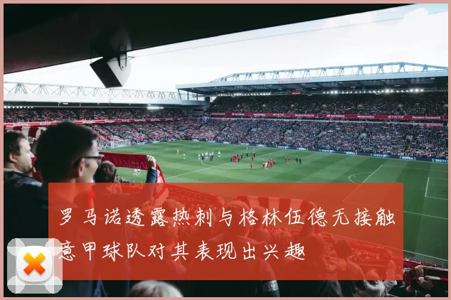 罗马诺透露热刺与格林伍德无接触意甲球队对其表现出兴趣