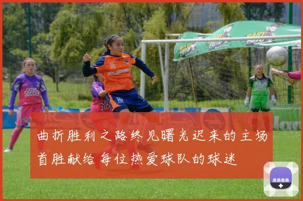 曲折胜利之路终见曙光迟来的主场首胜献给每位热爱球队的球迷