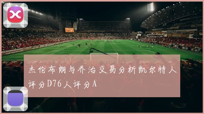 杰伦布朗与乔治交易分析凯尔特人评分D76人评分A